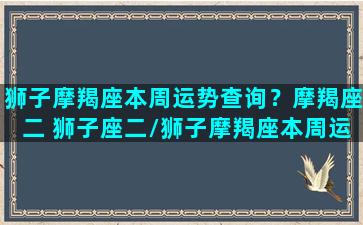 狮子摩羯座本周运势查询？摩羯座二 狮子座二/狮子摩羯座本周运势查询？摩羯座二 狮子座二-我的网站